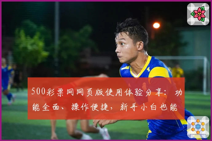 500彩票网网页版使用体验分享：功能全面、操作便捷，新手小白也能快速上手