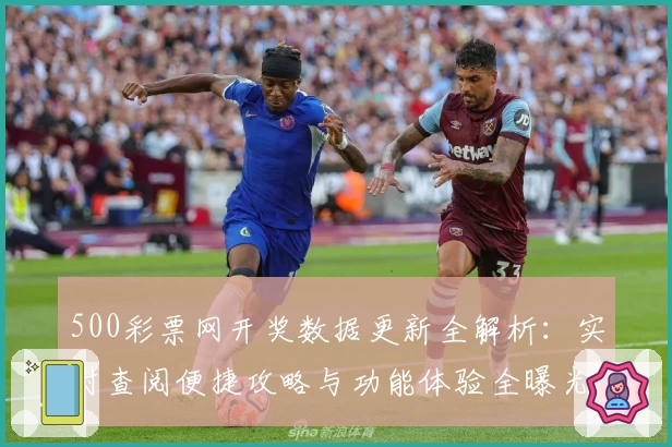 500彩票网开奖数据更新全解析：实时查阅便捷攻略与功能体验全曝光