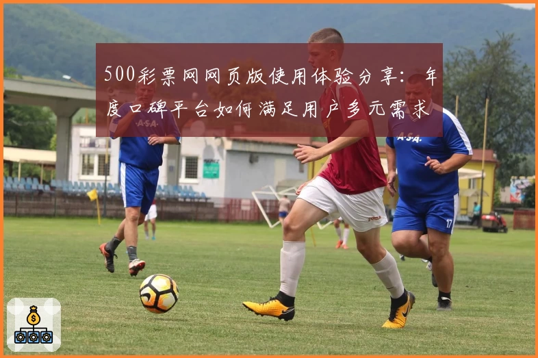 500彩票网网页版使用体验分享：年度口碑平台如何满足用户多元需求