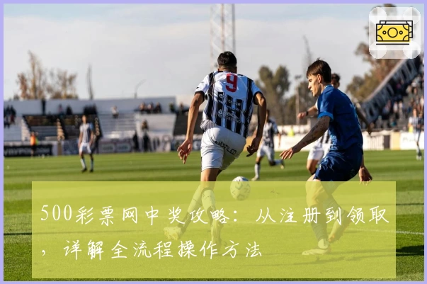 500彩票网中奖攻略：从注册到领取，详解全流程操作方法