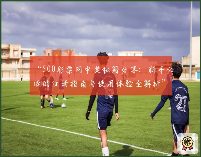 “500彩票网中奖秘籍分享:新手必读的注册指南与使用体验全解析”