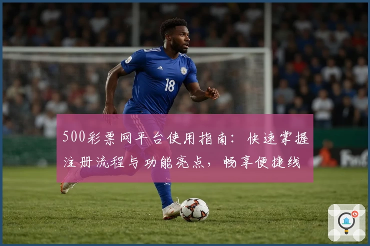 500彩票网平台使用指南：快速掌握注册流程与功能亮点，畅享便捷线上服务