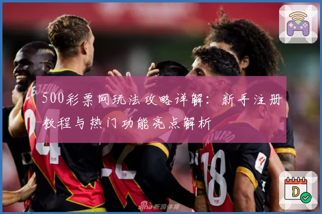 500彩票网玩法攻略详解:新手注册教程与热门功能亮点解析
