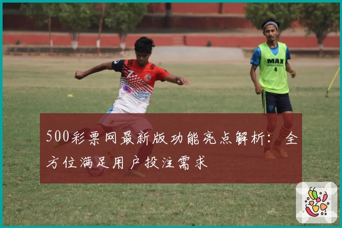 500彩票网最新版功能亮点解析：全方位满足用户投注需求