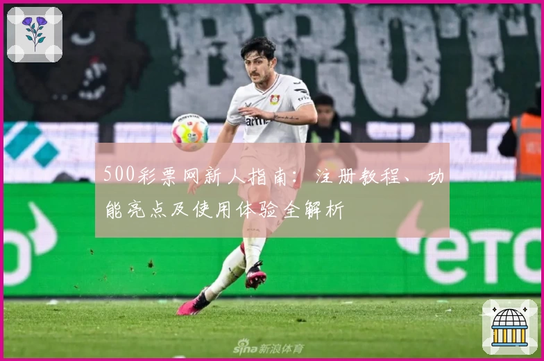 500彩票网新人指南：注册教程、功能亮点及使用体验全解析