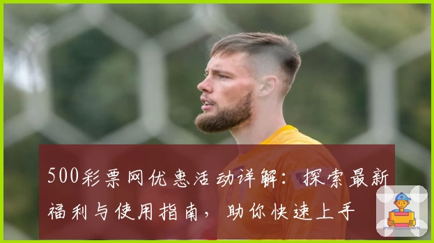 500彩票网优惠活动详解：探索最新福利与使用指南，助你快速上手