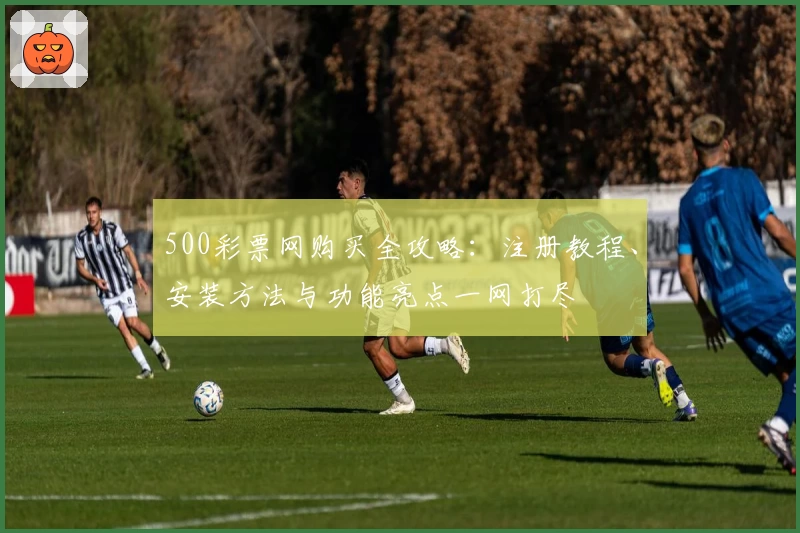 500彩票网购买全攻略:注册教程、安装方法与功能亮点一网打尽