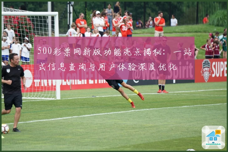 500彩票网新版功能亮点揭秘：一站式信息查询与用户体验深度优化