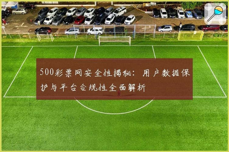 500彩票网安全性揭秘:用户数据保护与平台合规性全面解析