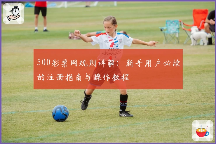 500彩票网规则详解：新手用户必读的注册指南与操作教程