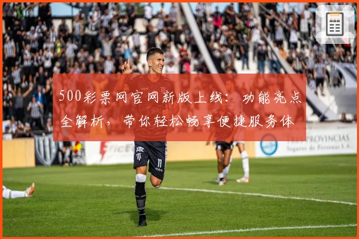 500彩票网官网新版上线：功能亮点全解析，带你轻松畅享便捷服务体验
