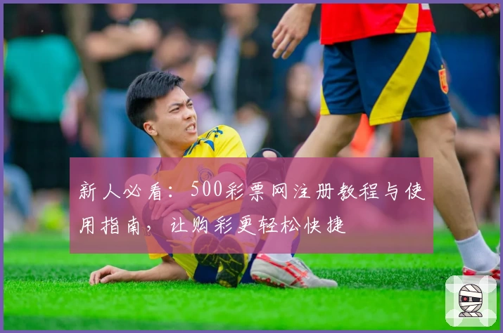 新人必看：500彩票网注册教程与使用指南，让购彩更轻松快捷