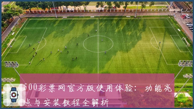 500彩票网官方版使用体验：功能亮点与安装教程全解析