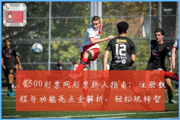 《500彩票网彩票新人指南：注册教程与功能亮点全解析，轻松玩转智能选号平台》