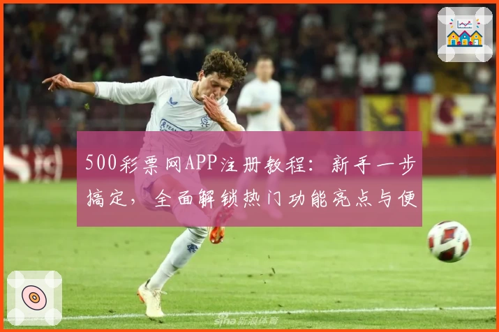 500彩票网APP注册教程：新手一步搞定，全面解锁热门功能亮点与便捷玩法