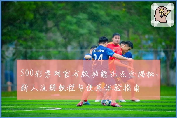 500彩票网官方版功能亮点全揭秘，新人注册教程与使用体验指南