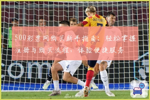 500彩票网购买新手指南：轻松掌握注册与购买流程，体验便捷服务