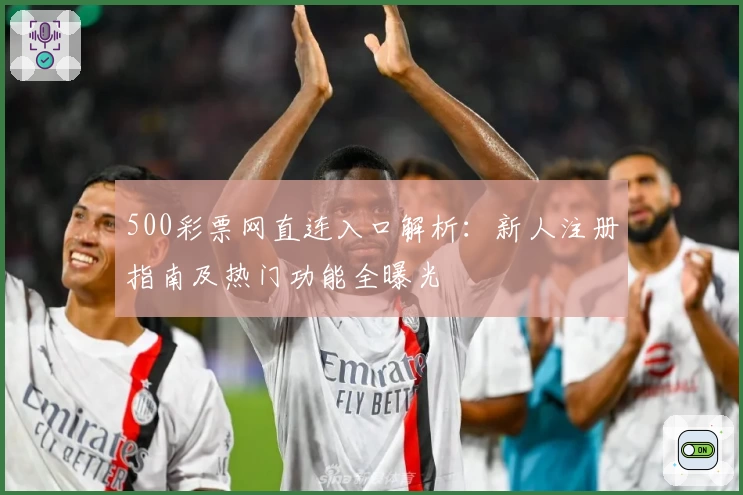 500彩票网直连入口解析：新人注册指南及热门功能全曝光