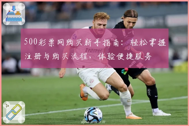 500彩票网购买新手指南：轻松掌握注册与购买流程，体验便捷服务