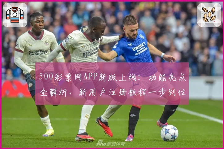 500彩票网APP新版上线：功能亮点全解析，新用户注册教程一步到位