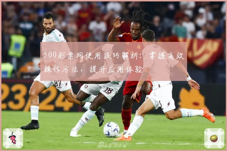500彩票网使用技巧解析:掌握高效操作方法,提升应用体验