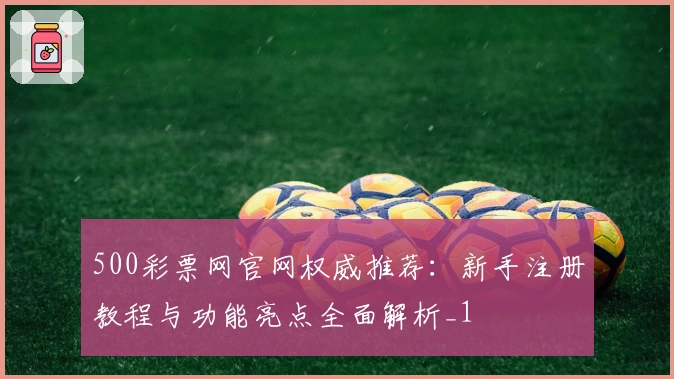 500彩票网官网权威推荐：新手注册教程与功能亮点全面解析_1