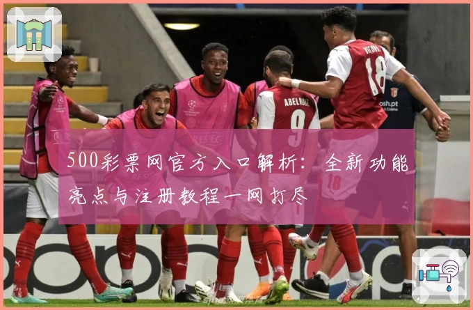 500彩票网官方入口解析：全新功能亮点与注册教程一网打尽