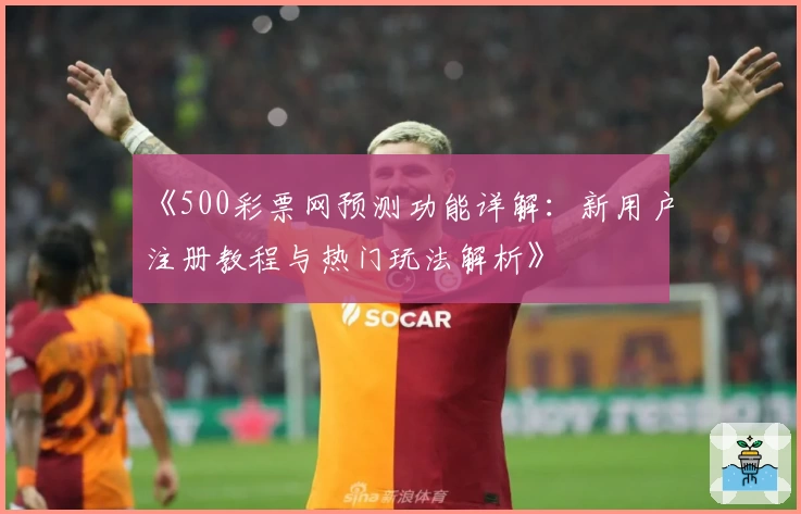《500彩票网预测功能详解:新用户注册教程与热门玩法解析》