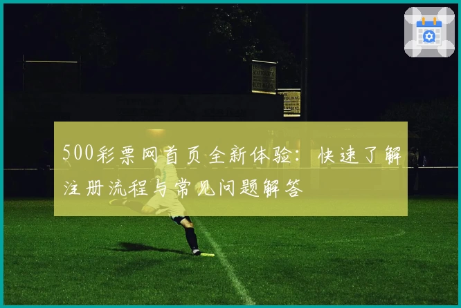 500彩票网首页全新体验：快速了解注册流程与常见问题解答