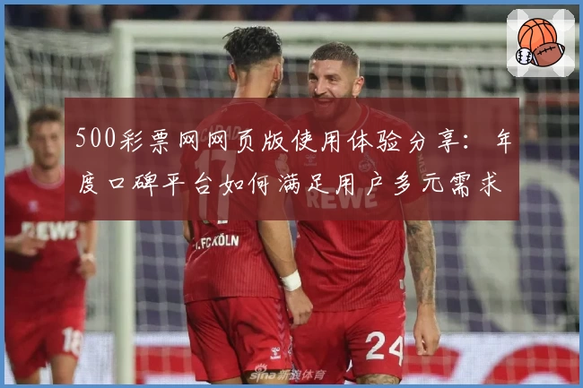 500彩票网网页版使用体验分享：年度口碑平台如何满足用户多元需求