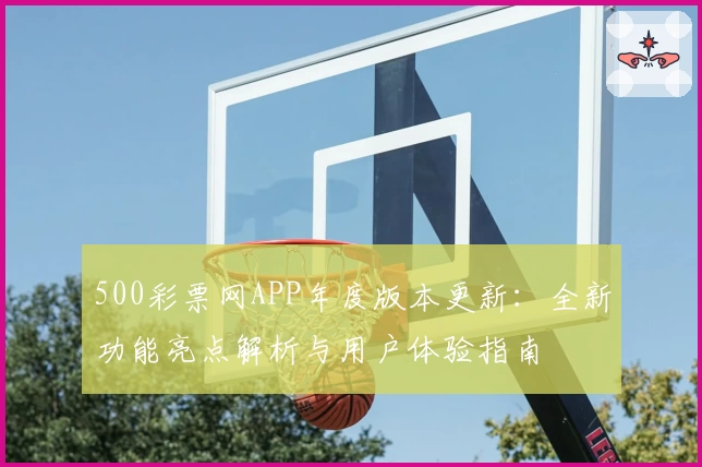 500彩票网APP年度版本更新：全新功能亮点解析与用户体验指南