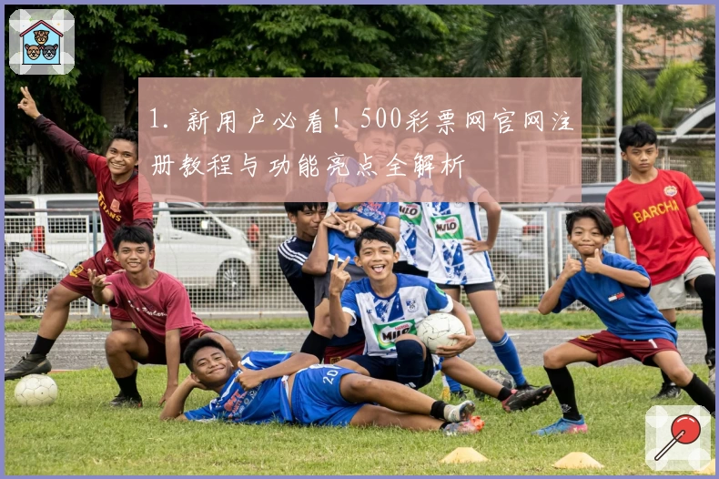 1. 新用户必看！500彩票网官网注册教程与功能亮点全解析