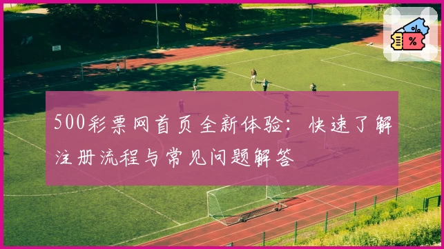 500彩票网首页全新体验：快速了解注册流程与常见问题解答