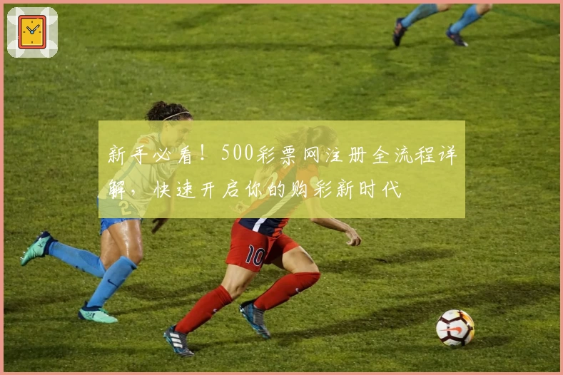 新手必看!500彩票网注册全流程详解,快速开启你的购彩新时代