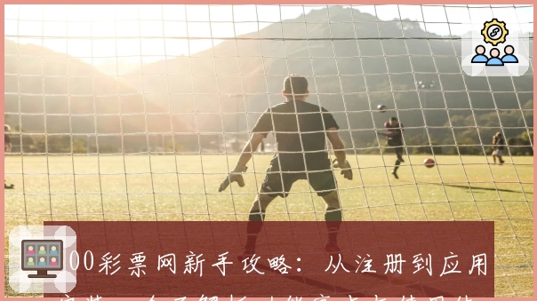 500彩票网新手攻略：从注册到应用安装，全面解析功能亮点与使用体验