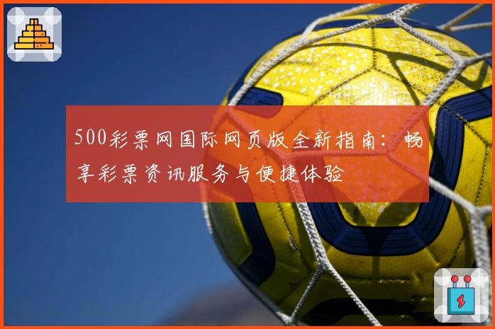 500彩票网国际网页版全新指南:畅享彩票资讯服务与便捷体验