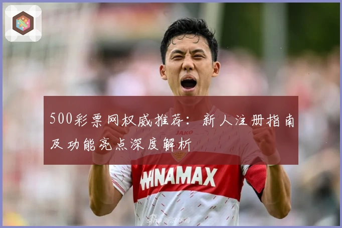 500彩票网权威推荐：新人注册指南及功能亮点深度解析