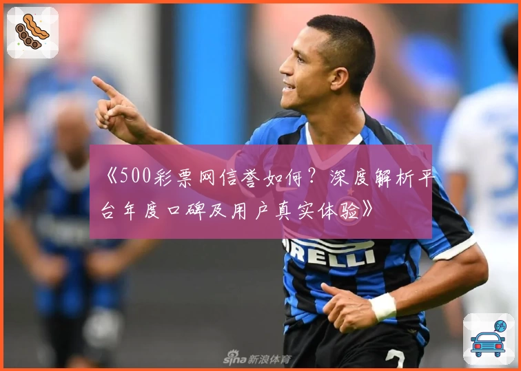 《500彩票网信誉如何？深度解析平台年度口碑及用户真实体验》