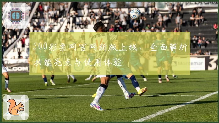 500彩票网官网新版上线，全面解析功能亮点与使用体验