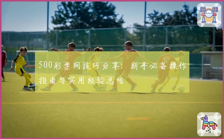 500彩票网技巧分享：新手必备操作指南与实用经验总结