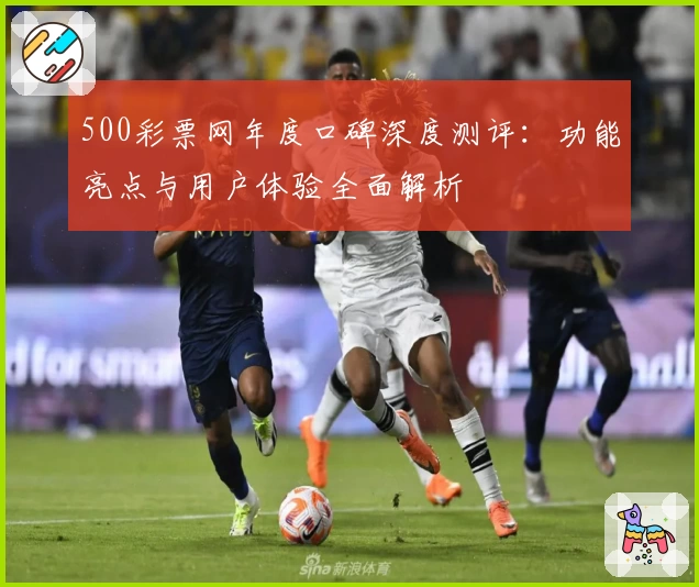 500彩票网年度口碑深度测评：功能亮点与用户体验全面解析