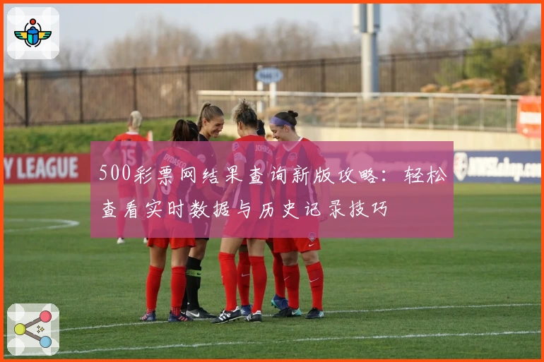 500彩票网结果查询新版攻略：轻松查看实时数据与历史记录技巧