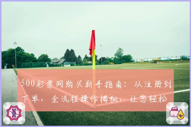 500彩票网购买新手指南:从注册到下单,全流程操作揭秘,让您轻松上手
