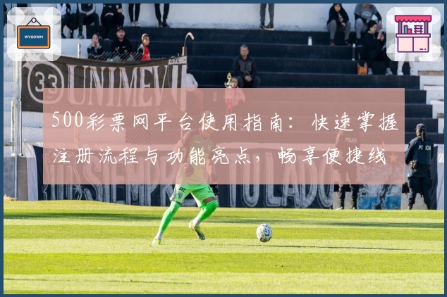 500彩票网平台使用指南：快速掌握注册流程与功能亮点，畅享便捷线上服务