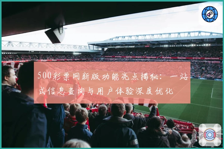 500彩票网新版功能亮点揭秘：一站式信息查询与用户体验深度优化