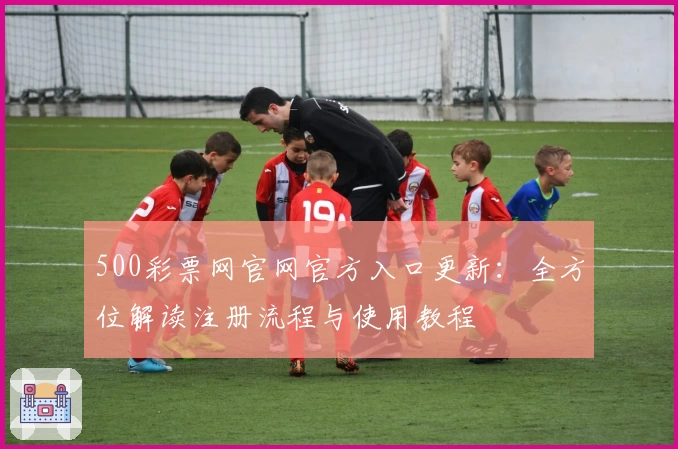 500彩票网官网官方入口更新：全方位解读注册流程与使用教程