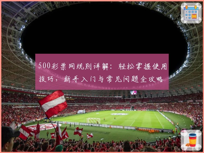500彩票网规则详解:轻松掌握使用技巧,新手入门与常见问题全攻略