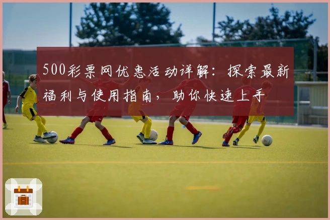 500彩票网优惠活动详解：探索最新福利与使用指南，助你快速上手