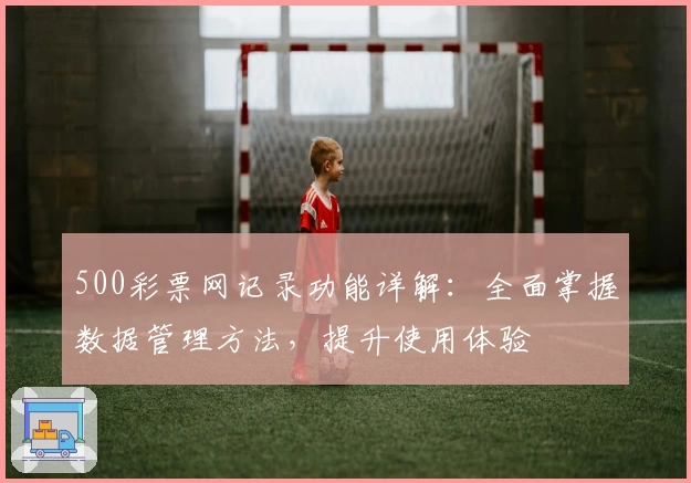 500彩票网记录功能详解：全面掌握数据管理方法，提升使用体验