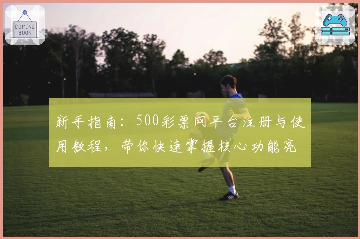 新手指南:500彩票网平台注册与使用教程,带你快速掌握核心功能亮点